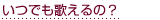 いつでも歌えるの?
